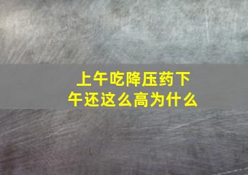 上午吃降压药下午还这么高为什么