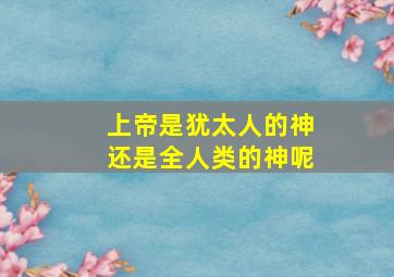 上帝是犹太人的神还是全人类的神呢