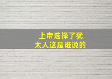 上帝选择了犹太人这是谁说的