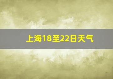 上海18至22日天气