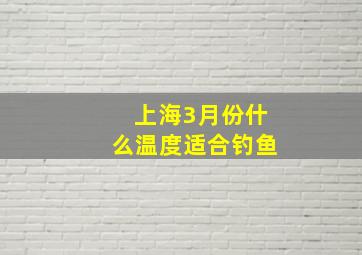 上海3月份什么温度适合钓鱼