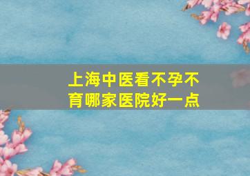 上海中医看不孕不育哪家医院好一点