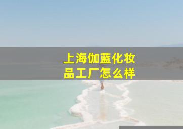 上海伽蓝化妆品工厂怎么样