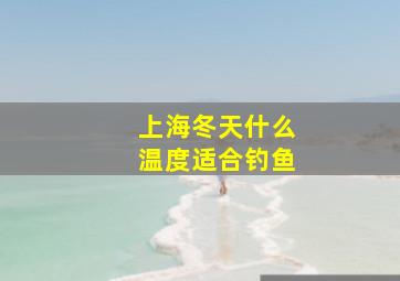 上海冬天什么温度适合钓鱼