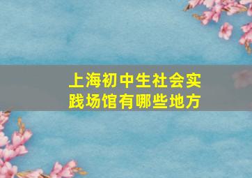 上海初中生社会实践场馆有哪些地方