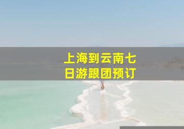 上海到云南七日游跟团预订