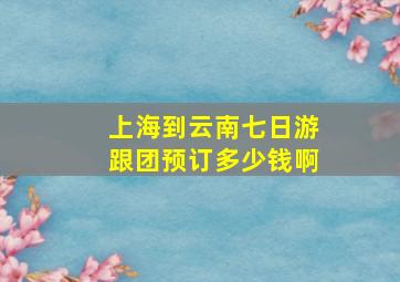 上海到云南七日游跟团预订多少钱啊