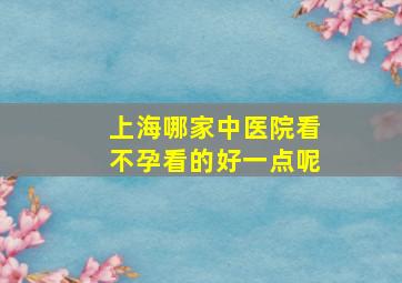 上海哪家中医院看不孕看的好一点呢