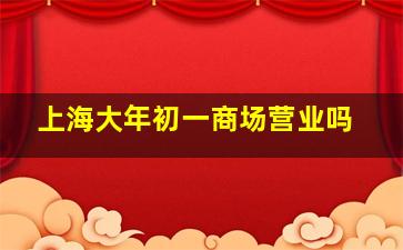 上海大年初一商场营业吗