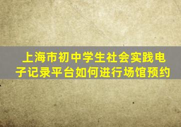 上海市初中学生社会实践电子记录平台如何进行场馆预约