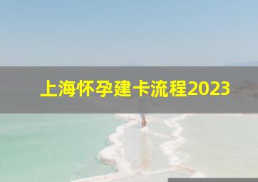 上海怀孕建卡流程2023