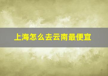 上海怎么去云南最便宜