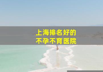 上海排名好的不孕不育医院