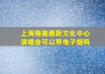 上海梅赛德斯文化中心演唱会可以带电子烟吗