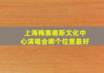 上海梅赛德斯文化中心演唱会哪个位置最好