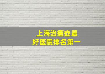 上海治癌症最好医院排名第一