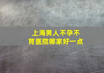 上海男人不孕不育医院哪家好一点