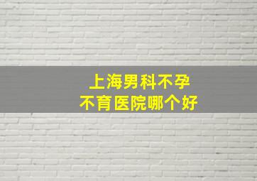 上海男科不孕不育医院哪个好