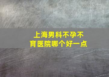 上海男科不孕不育医院哪个好一点