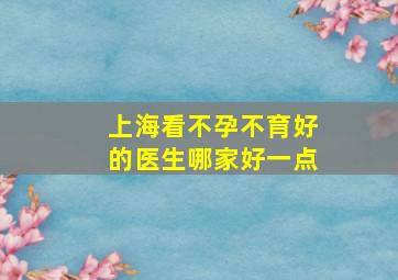 上海看不孕不育好的医生哪家好一点