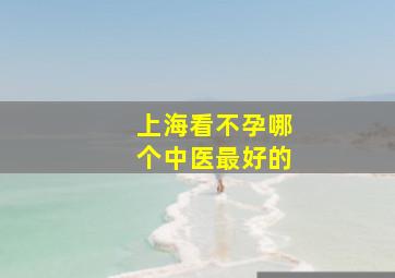 上海看不孕哪个中医最好的