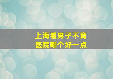 上海看男子不育医院哪个好一点