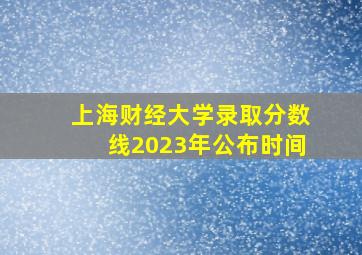 上海财经大学录取分数线2023年公布时间