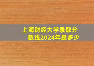 上海财经大学录取分数线2024年是多少