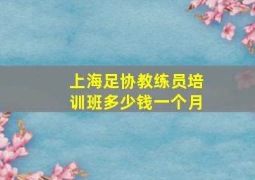 上海足协教练员培训班多少钱一个月