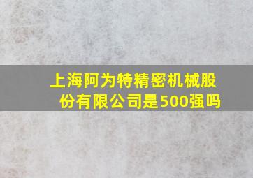 上海阿为特精密机械股份有限公司是500强吗