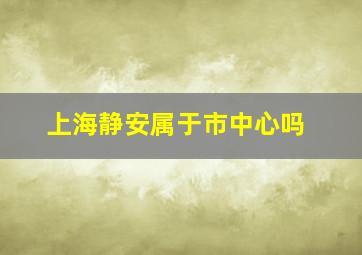 上海静安属于市中心吗