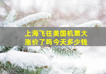 上海飞往美国机票大涨价了吗今天多少钱