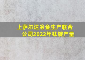 上萨尔达冶金生产联合公司2022年钛锭产量