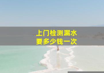 上门检测漏水要多少钱一次