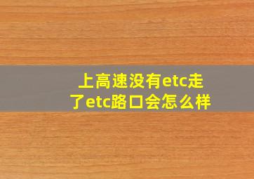 上高速没有etc走了etc路口会怎么样