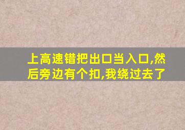 上高速错把出口当入口,然后旁边有个扣,我绕过去了