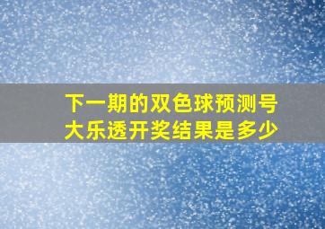 下一期的双色球预测号大乐透开奖结果是多少