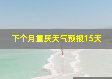 下个月重庆天气预报15天