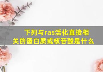 下列与ras活化直接相关的蛋白质或核苷酸是什么