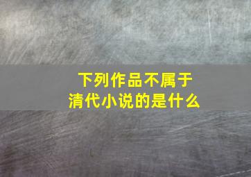 下列作品不属于清代小说的是什么