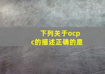 下列关于ocpc的描述正确的是