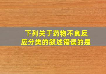 下列关于药物不良反应分类的叙述错误的是