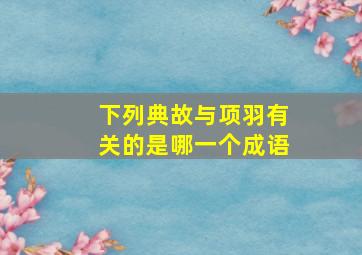 下列典故与项羽有关的是哪一个成语