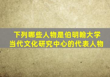 下列哪些人物是伯明翰大学当代文化研究中心的代表人物