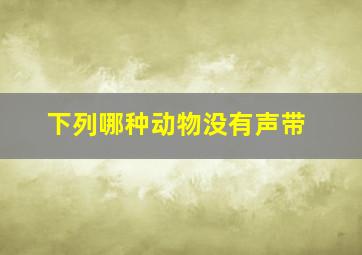 下列哪种动物没有声带