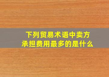 下列贸易术语中卖方承担费用最多的是什么