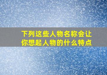 下列这些人物名称会让你想起人物的什么特点