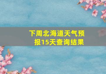 下周北海道天气预报15天查询结果