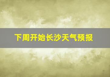 下周开始长沙天气预报