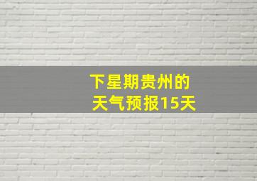 下星期贵州的天气预报15天